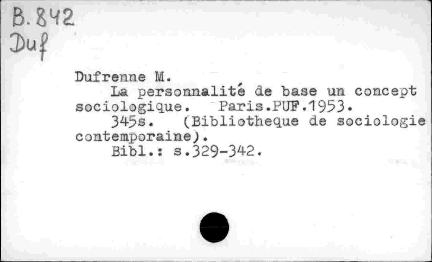 ﻿B. 242
Duf renne M.
La personnalité de base un concept sociologique. Paris.PUF.1953•
345s. (Bibliothèque de sociologie contemporaine).
Bibl.î s.329-342.